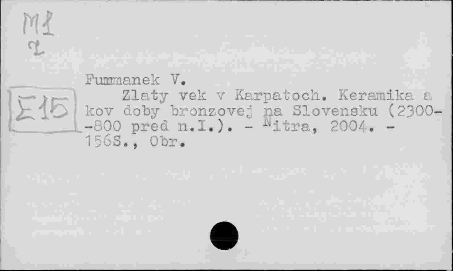 ﻿'L

Funmanek V.
Zlaty vek V Karpatoch. Keramika a kov doby bronzovej na Slovensku (2300--800 pred n.I.). - ^itra, 2004. -1563.; Obr.